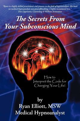 The Secrets from Your Subconscious Mind: How to Interpret the Code for Changing Your Life! by Ryan Elliott Msw