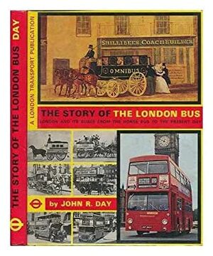 The Story of the London Bus: London and Its Buses From the Horse Bus to the Present Day by John Robert Day