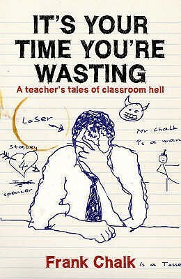 It's Your Time You're Wasting: A Teacher's Tales Of Classroom Hell by Frank Chalk