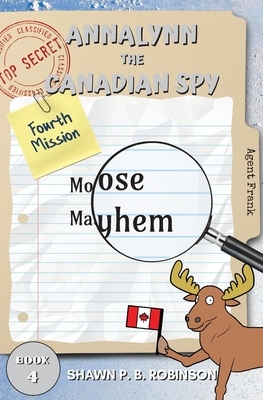 Annalynn the Canadian Spy: Moose Mayhem by Shawn P. B. Robinson