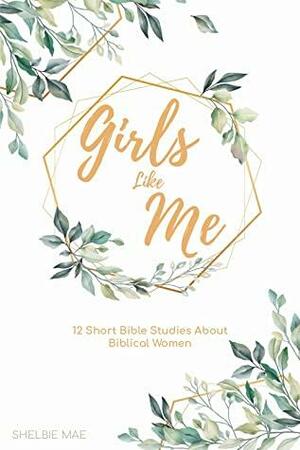 Girls Like Me: 12 Short Bible Studies About Biblical Women by Shelbie Mae