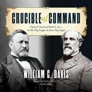 Crucible of Command: Ulysses S. Grant and Robert E. Lee--The War They Fought, the Peace They Forged by William C. Davis
