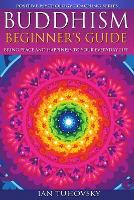 Buddhism: Beginner's Guide: Bring Peace and Happiness To Your Everyday Life by Ian Tuhovsky