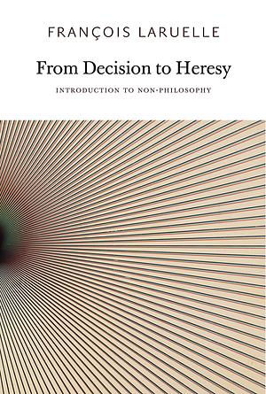 From Decision to Heresy: Experiments in Non-Standard Thought by François Laruelle
