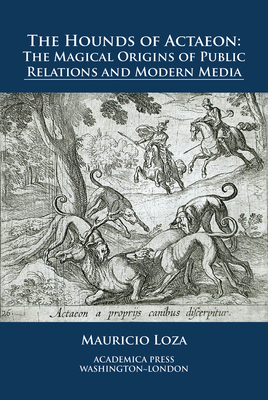 The Hounds of Actaeon: The Magical Origins of Public Relations and Modern Media by Mauricio Loza