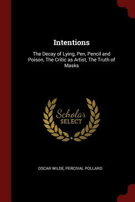 Intentions: The Decay of Lying, Pen, Pencil and Poison, the Critic as Artist, the Truth of Masks by Percival Pollard, Oscar Wilde