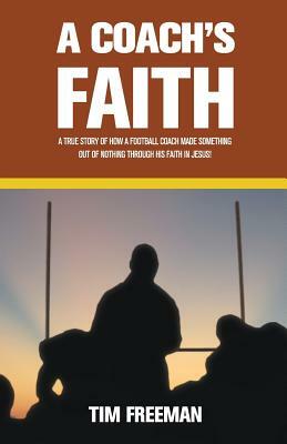A Coach's Faith: A True Story of How a Football Coach Made Something Out of Nothing Through His Faith in Jesus by Tim Freeman