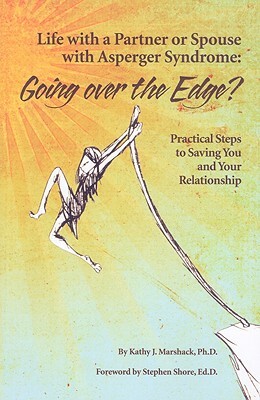 Life with a Partner or Spouse with Asperger Syndrome: Going Over the Edge? Practical Steps to Savings You and Your Relationship by Kathy J. Marshack