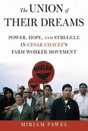 The Union of Their Dreams: Power, Hope, and Struggle in Cesar Chavez's Farm Worker Movement by Miriam Pawel