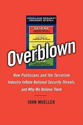 Overblown: How Politicians and the Terrorism Industry Inflate National Security Threats, and Why We Believe Them by John Mueller