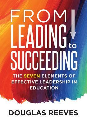 From Leading to Succeeding: The Seven Elements of Effective Leadership in Education by Douglas Reeves, Juli K. Dixon