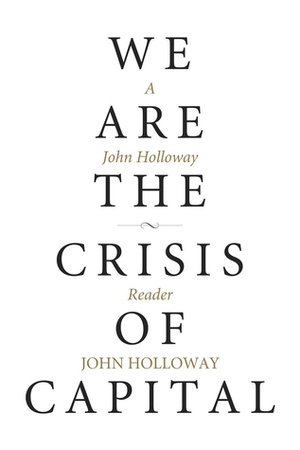 We Are the Crisis of Capital: A John Holloway Reader by John Holloway