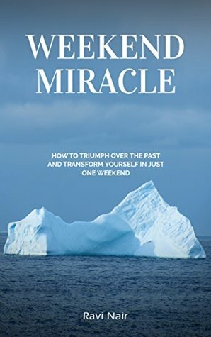 Weekend Miracle: How To Triumph Over the Past and Transform Yourself in Just One Weekend by Ravi Nair