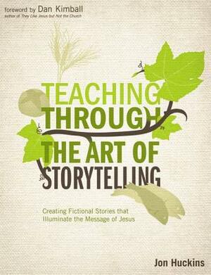 Teaching Through the Art of Storytelling: Creating Fictional Stories That Illuminate the Message of Jesus by Jon Huckins