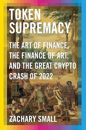 Token Supremacy: The Art of Finance, the Finance of Art, and the Great Crypto Crash of 2022 by Zachary Small