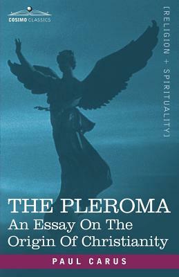 The Pleroma: An Essay on the Origin of Christianity by Paul Carus