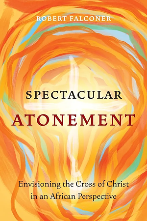 Spectacular Atonement: Envisioning the Cross of Christ in an African Perspective by Robert Falconer