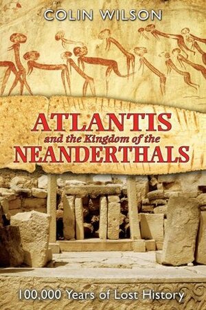 Atlantis and the Kingdom of the Neanderthals: 100,000 Years of Lost History by Colin Wilson
