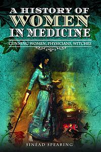 A History of Women in Medicine: Cunning Women, Physicians, Witches by Sinéad Spearing