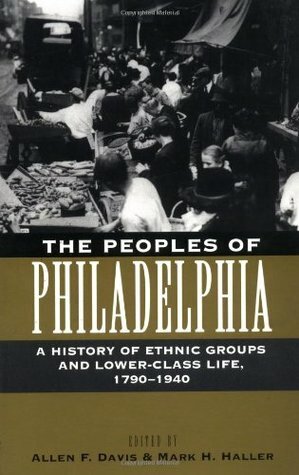 The Peoples of Philadelphia: A History of Ethnic Groups and Lower-Class Life, 1790-1940 by Allen F. Davis, Mark H. Haller