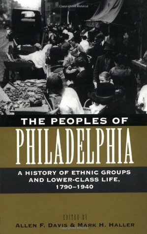 The Peoples of Philadelphia: A History of Ethnic Groups and Lower-Class Life, 1790-1940 by Mark H. Haller, Allen F. Davis