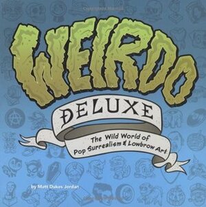 Weirdo Deluxe: The Wild World of Pop Surrealism & Lowbrow Art by Matt Dukes Jordan