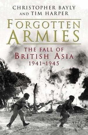 Forgotten Armies : The Fall of British Asia, 1941-1945 by C.A. Bayly, C.A. Bayly, Tim Harper