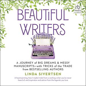 Beautiful Writers: A Journey of Big Dreams and Messy Manuscripts--with Tricks of the Trade from Bestselling Authors by Linda Sivertsen