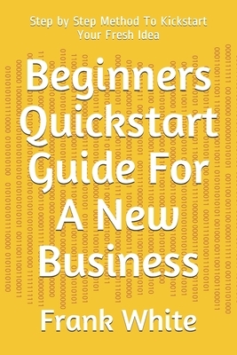 Beginners Quickstart Guide For A New Business: Step by Step Method To Kickstart Your Fresh Idea by Steven Clear, Frank White