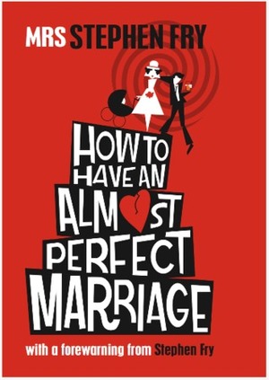 How To Have An Almost Perfect Marriage by Mrs. Stephen Fry, Stephen Fry