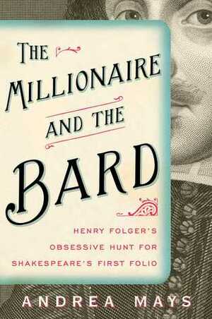 The Millionaire and the Bard: Henry Folger's Obsessive Hunt for Shakespeare's First Folio by Andrea Mays