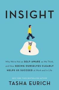 Insight: Why We're Not as Self-Aware as We Think, and How Seeing Ourselves Clearly Helps Us Succeed at Work and in Life by Tasha Eurich