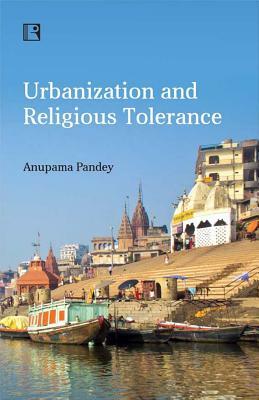 Urbanization and Religious Tolerance: Study of Hindu-Muslim Interactions in Varanasi by Anupama Pandey