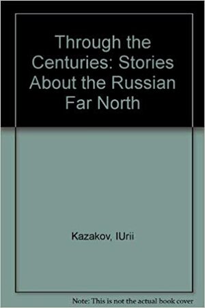 Through the Centuries: Stories about the Russian Far North by Vanzetti Chukreyev, Semyon Kurilov, Yuvan Shestalov, Vasily Ledkov, Yuri Rytkheu, Yuri Kazakov, Anna Nerkagi, Nikolai Shundik, Alexander Latkin