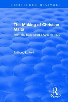 The Making of Christian Malta: From the Early Middle Ages to 1530 by Anthony Luttrell