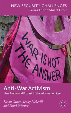 Anti-War Activism: New Media and Protest in the Information Age by Frank Webster, Kevin Gillan, Jenny Pickerill