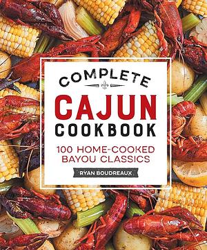 Complete Cajun Cookbook: 100 Home-Cooked Bayou Classics by Ryan Boudreaux
