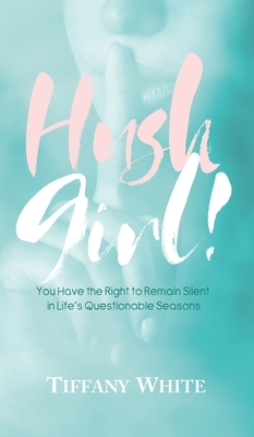 HUSH Girl!: You Have the Right to Remain Silent in Life's Questionable Seasons by Tiffany White