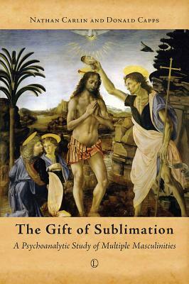 The Gift of Sublimation: A Psychoanalytic Study of Multiple Masculinities by Nathan Carlin, Donald Capps