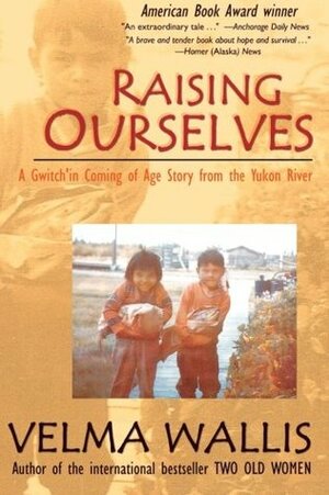 Raising Ourselves: A Gwitch'in Coming of Age Story from the Yukon River by Velma Wallis, James Grant