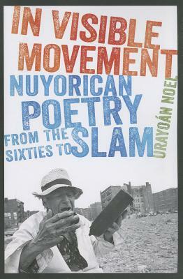 In Visible Movement: Nuyorican Poetry from the Sixties to Slam by Urayoan Noel