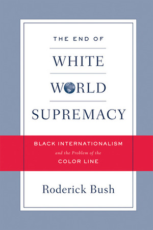 The End of White World Supremacy: Black Internationalism and the Problem of the Color Line by Roderick Bush