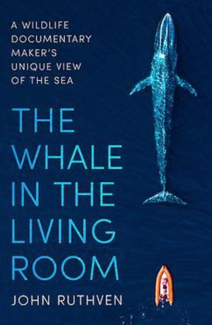 The Whale in the Living Room: A Wildlife Documentary Maker's Unique View of the Sea by John Ruthven