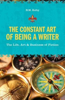 The Constant Art of Being a Writer: The Life, Art & Business of Fiction by N.M. Kelby