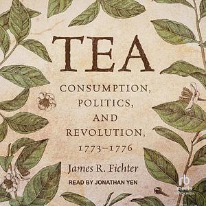 Tea: Consumption, Politics, and Revolution 1773-1776 by James R. Fichter