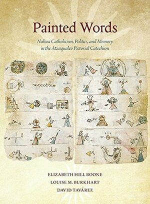 Painted Words: Nahua Catholicism, Politics, and Memory in the Atzaqualco Pictorial Catechism by Louise M. Burkhart, Elizabeth Hill Boone, David Eduardo Tavaarez