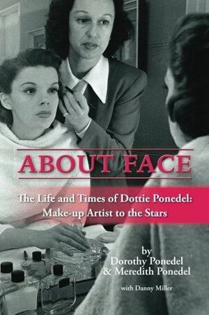 About Face: The Life and Times of Dottie Ponedel, Make-up Artist to the Stars by Dorothy Ponedel, Danny Miller, Meredith Ponedel