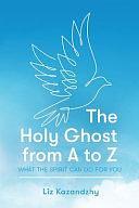 The Holy Ghost from A to Z: What the Spirit Can Do for You by Liz Kazandzhy