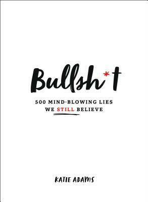 Bullsh*t: 500 Mind-Blowing Lies We Still Believe by Katie Adams