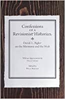 Confessions of a Revisionist Historian: David L. Bigler on the Mormons and the West by David L. Bigler